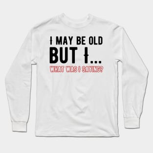 i May Be Old What Was I Saying Long Sleeve T-Shirt